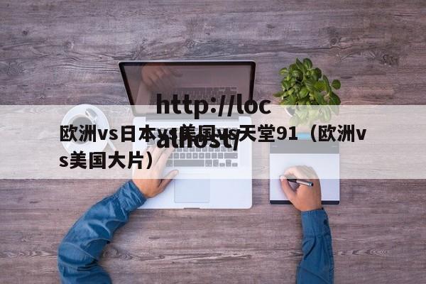 欧洲vs日本vs美国vs天堂91(欧洲vs美国大片)